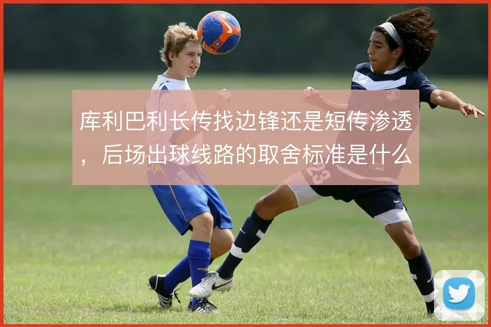库利巴利长传找边锋还是短传渗透，后场出球线路的取舍标准是什么
