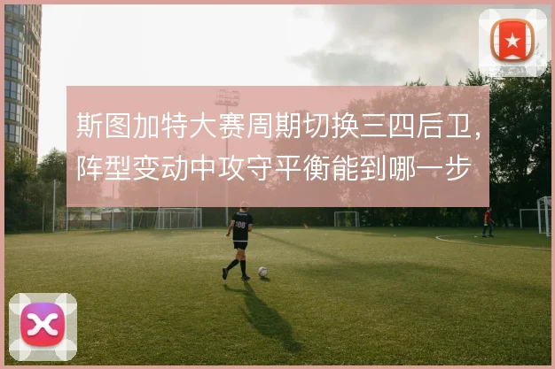 斯图加特大赛周期切换三四后卫，阵型变动中攻守平衡能到哪一步