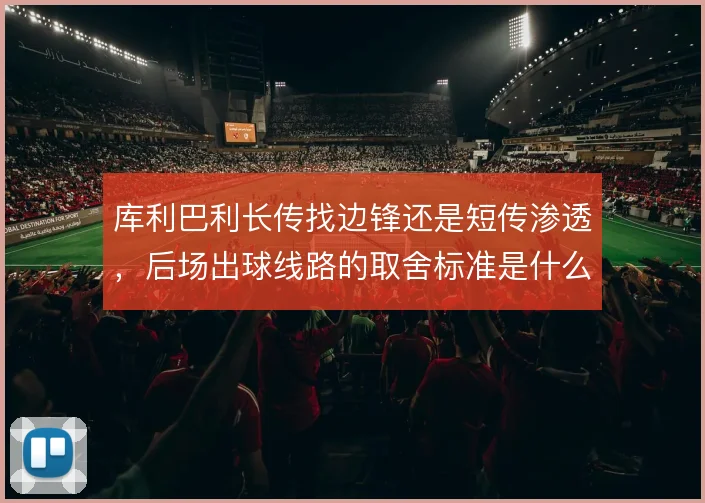 库利巴利长传找边锋还是短传渗透，后场出球线路的取舍标准是什么